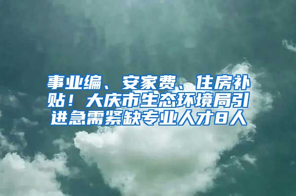 事业编、安家费、住房补贴！大庆市生态环境局引进急需紧缺专业人才8人