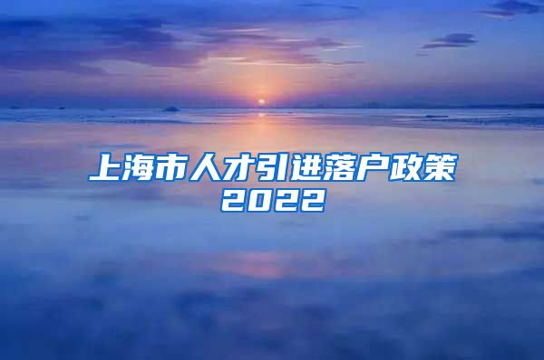 上海市人才引进落户政策2022