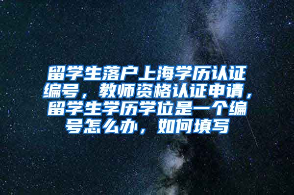 留学生落户上海学历认证编号，教师资格认证申请，留学生学历学位是一个编号怎么办，如何填写