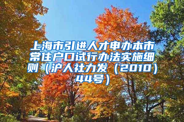 上海市引进人才申办本市常住户口试行办法实施细则（沪人社力发（2010）44号）