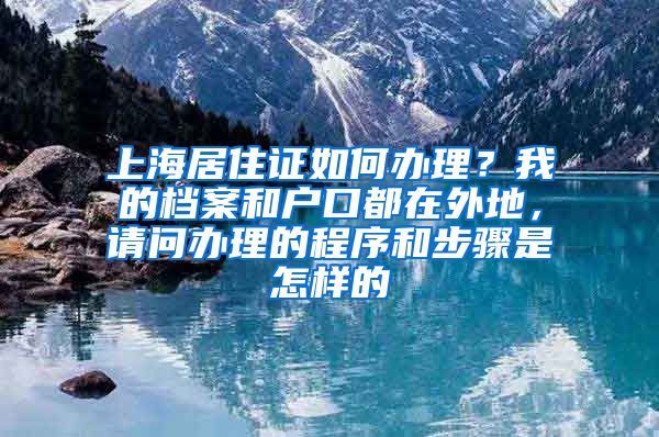 上海居住证如何办理？我的档案和户口都在外地，请问办理的程序和步骤是怎样的