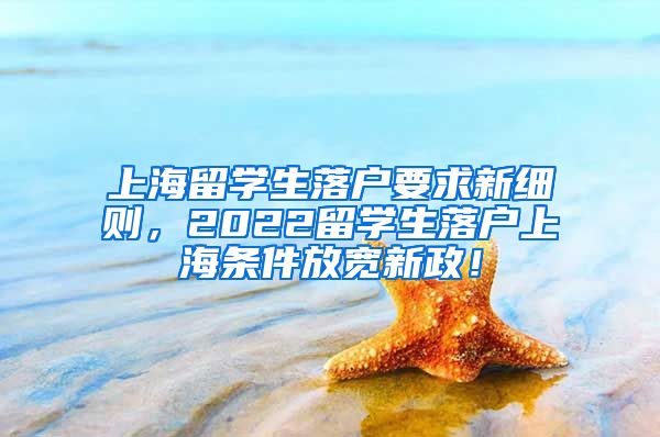 上海留学生落户要求新细则，2022留学生落户上海条件放宽新政！