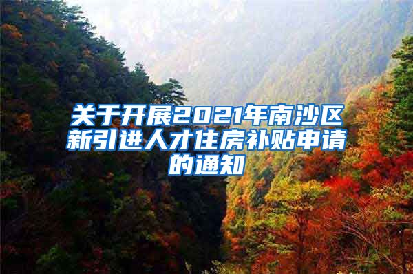 关于开展2021年南沙区新引进人才住房补贴申请的通知