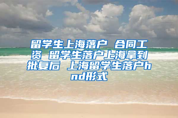 留学生上海落户 合同工资 留学生落户上海拿到批复后 上海留学生落户hnd形式