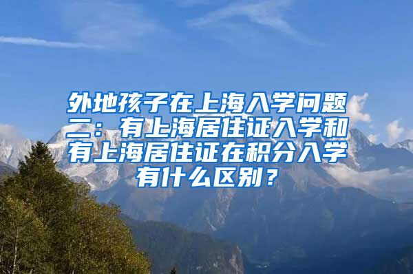 外地孩子在上海入学问题二：有上海居住证入学和有上海居住证在积分入学有什么区别？