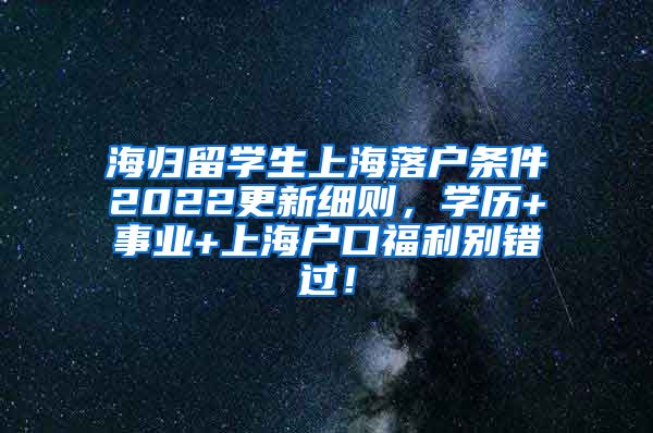 海归留学生上海落户条件2022更新细则，学历+事业+上海户口福利别错过！