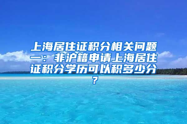 上海居住证积分相关问题一：非沪籍申请上海居住证积分学历可以积多少分？