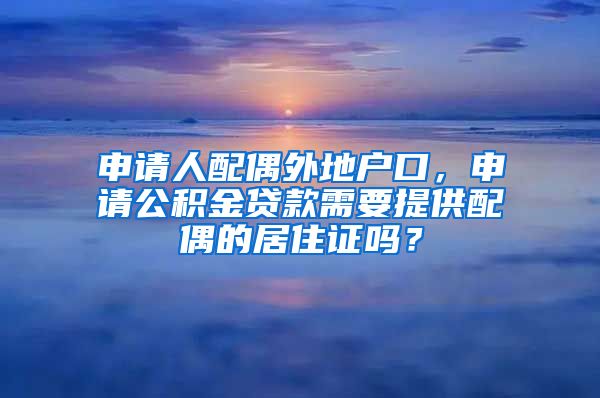 申请人配偶外地户口，申请公积金贷款需要提供配偶的居住证吗？