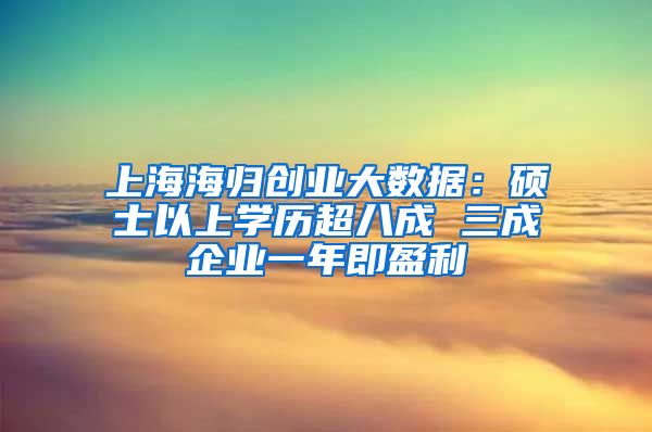 上海海归创业大数据：硕士以上学历超八成 三成企业一年即盈利