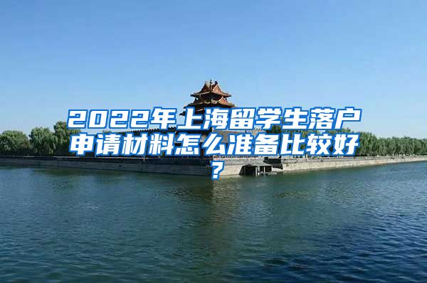 2022年上海留学生落户申请材料怎么准备比较好？