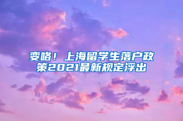 变咯！上海留学生落户政策2021最新规定浮出