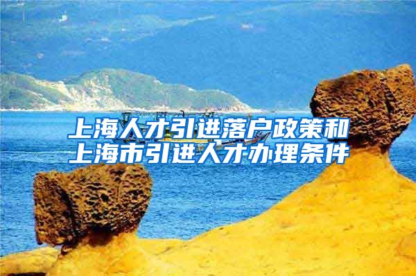 上海人才引进落户政策和上海市引进人才办理条件