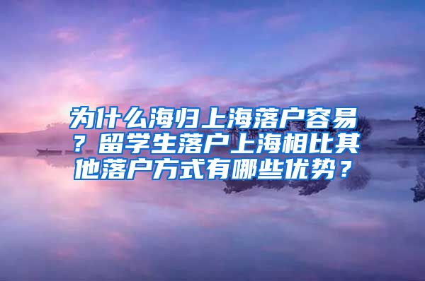 为什么海归上海落户容易？留学生落户上海相比其他落户方式有哪些优势？