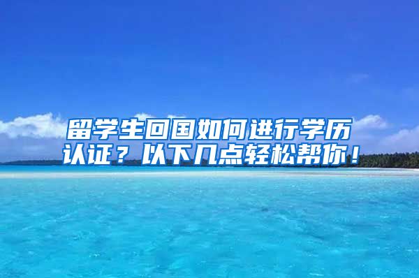 留学生回国如何进行学历认证？以下几点轻松帮你！