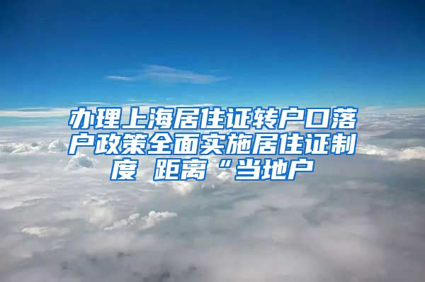 办理上海居住证转户口落户政策全面实施居住证制度 距离“当地户