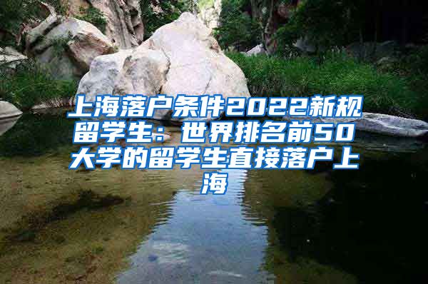 上海落户条件2022新规留学生：世界排名前50大学的留学生直接落户上海