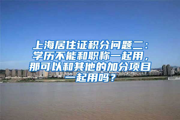 上海居住证积分问题二：学历不能和职称一起用，那可以和其他的加分项目一起用吗？