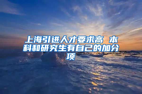 上海引进人才要求高 本科和研究生有自己的加分项