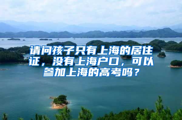 请问孩子只有上海的居住证，没有上海户口，可以参加上海的高考吗？