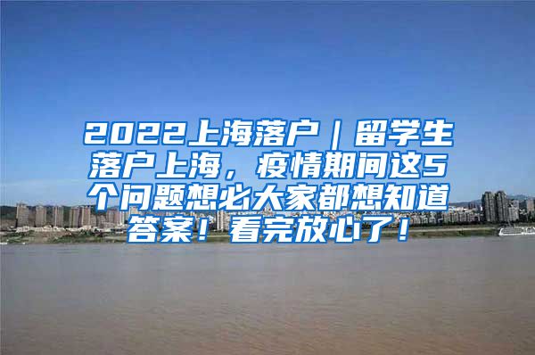 2022上海落户｜留学生落户上海，疫情期间这5个问题想必大家都想知道答案！看完放心了！