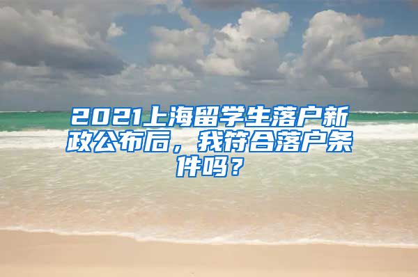 2021上海留学生落户新政公布后，我符合落户条件吗？