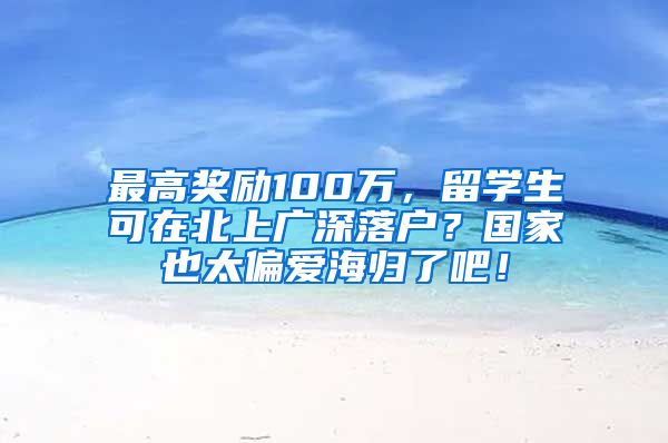 最高奖励100万，留学生可在北上广深落户？国家也太偏爱海归了吧！