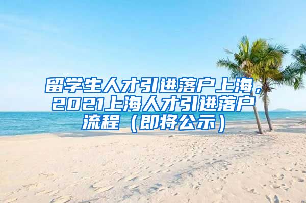 留学生人才引进落户上海，2021上海人才引进落户流程（即将公示）