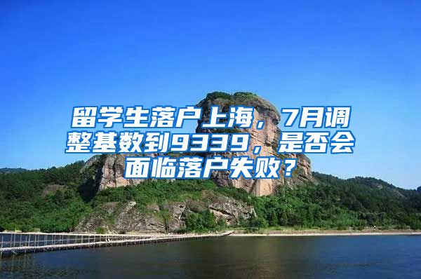 留学生落户上海，7月调整基数到9339，是否会面临落户失败？