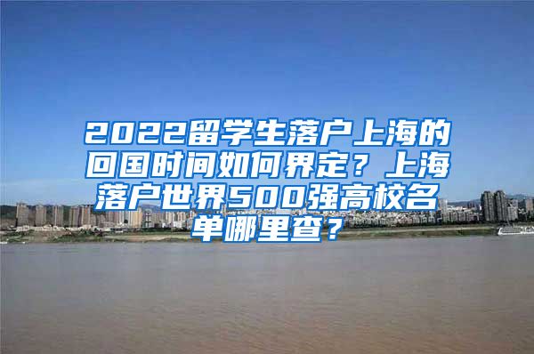 2022留学生落户上海的回国时间如何界定？上海落户世界500强高校名单哪里查？