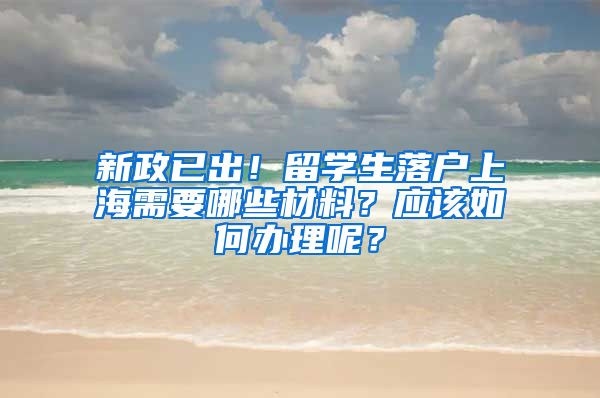 新政已出！留学生落户上海需要哪些材料？应该如何办理呢？