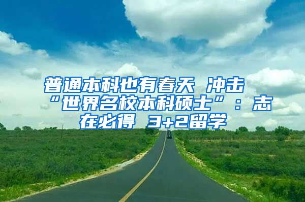 普通本科也有春天 冲击“世界名校本科硕士”：志在必得 3+2留学