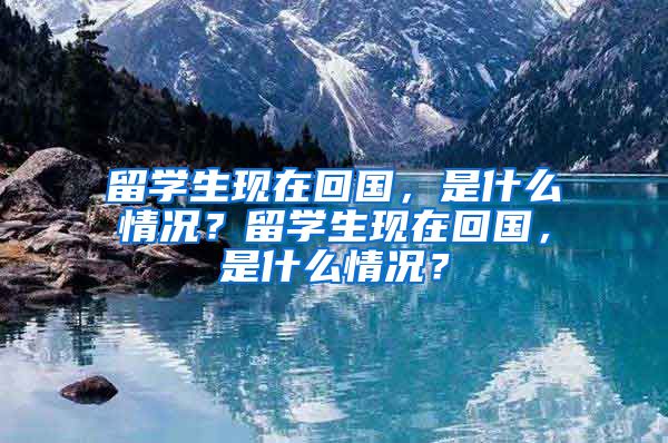 留学生现在回国，是什么情况？留学生现在回国，是什么情况？