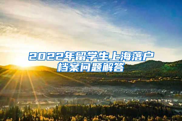 2022年留学生上海落户档案问题解答