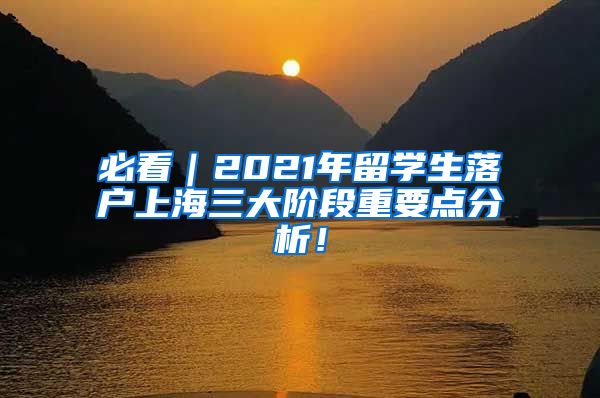 必看｜2021年留学生落户上海三大阶段重要点分析！