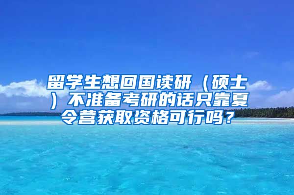 留学生想回国读研（硕士）不准备考研的话只靠夏令营获取资格可行吗？