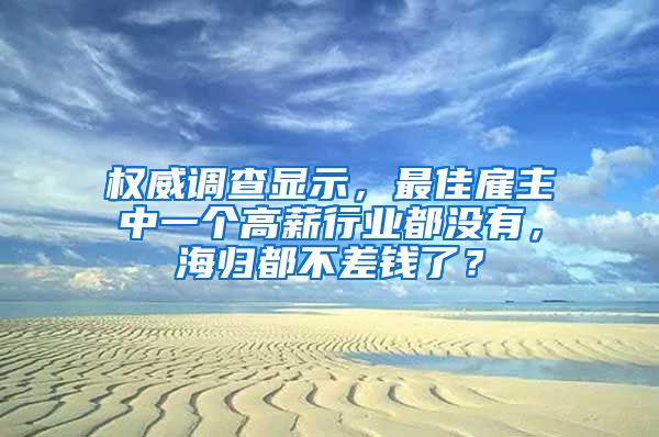 权威调查显示，最佳雇主中一个高薪行业都没有，海归都不差钱了？