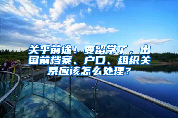 关乎前途！要留学了，出国前档案、户口、组织关系应该怎么处理？