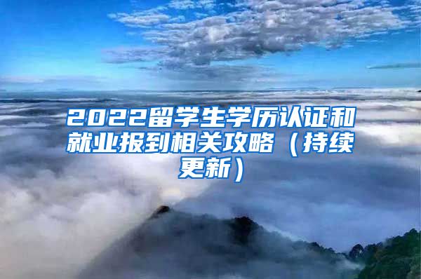 2022留学生学历认证和就业报到相关攻略（持续更新）