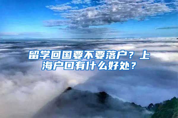 留学回国要不要落户？上海户口有什么好处？