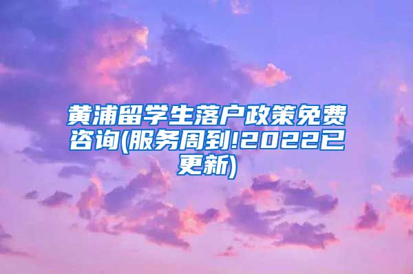 黄浦留学生落户政策免费咨询(服务周到!2022已更新)