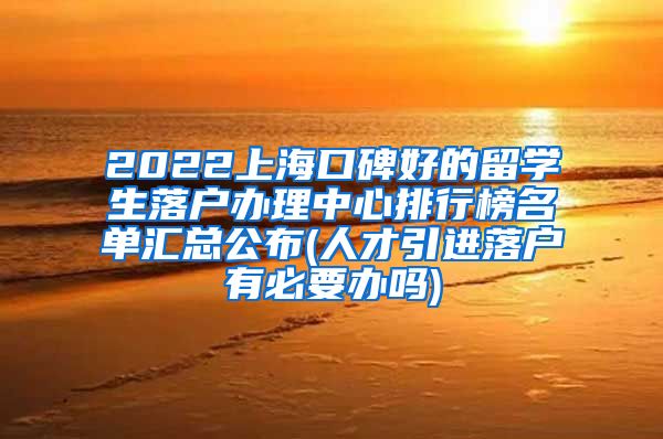 2022上海口碑好的留学生落户办理中心排行榜名单汇总公布(人才引进落户有必要办吗)