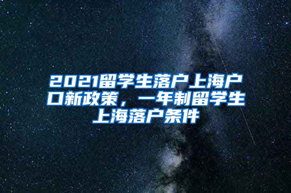 2021留学生落户上海户口新政策，一年制留学生上海落户条件