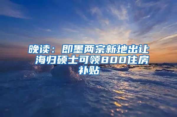 晚读：即墨两宗新地出让 海归硕士可领800住房补贴