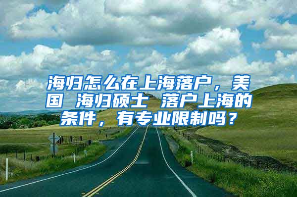 海归怎么在上海落户，美国 海归硕士 落户上海的条件，有专业限制吗？