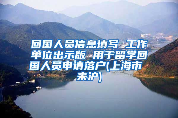 回国人员信息填写 工作单位出示版 用于留学回国人员申请落户(上海市 来沪)