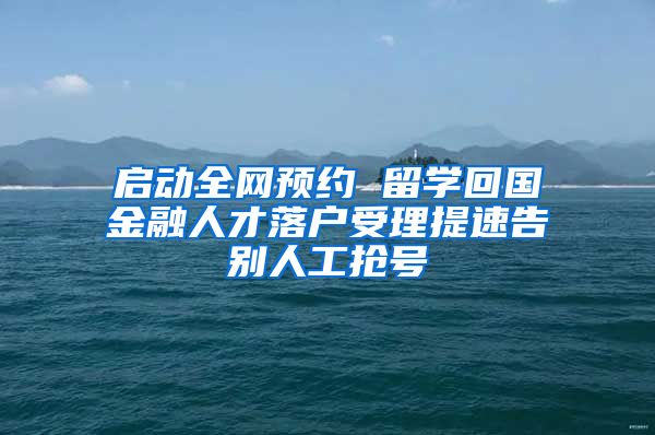 启动全网预约 留学回国金融人才落户受理提速告别人工抢号