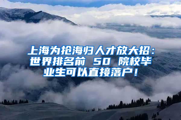 上海为抢海归人才放大招：世界排名前 50 院校毕业生可以直接落户！