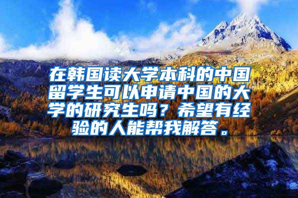 在韩国读大学本科的中国留学生可以申请中国的大学的研究生吗？希望有经验的人能帮我解答。