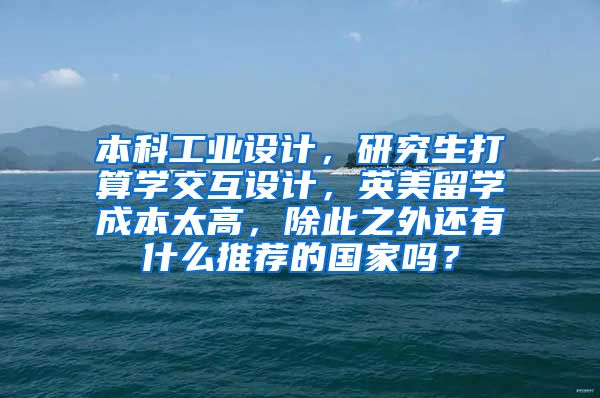 本科工业设计，研究生打算学交互设计，英美留学成本太高，除此之外还有什么推荐的国家吗？