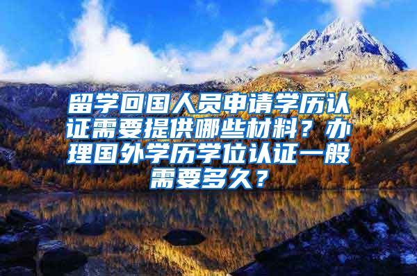 留学回国人员申请学历认证需要提供哪些材料？办理国外学历学位认证一般需要多久？